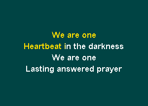 We are one
Heartbeat in the darkness

We are one
Lasting answered prayer