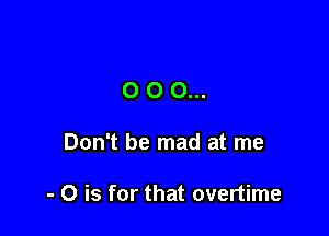 O O 0...

Don't be mad at me

- O is for that overtime