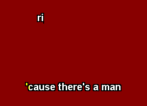'cause there's a man