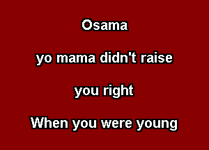 Osama
yo mama didn't raise

you right

When you were young