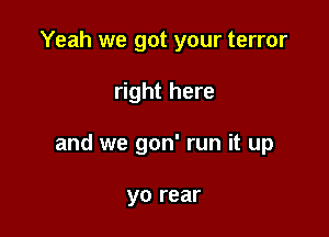 Yeah we got your terror

right here

and we gon' run it up

yo rear