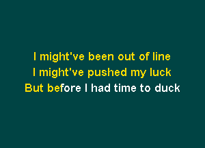 I might've been out of line
I might've pushed my luck

But before I had time to duck