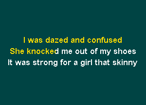 I was dazed and confused
She knocked me out of my shoes

It was strong for a girl that skinny