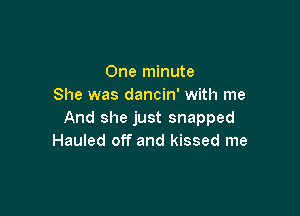 One minute
She was dancin' with me

And she just snapped
Hauled off and kissed me