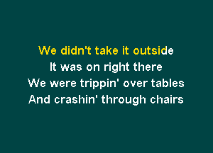 We didn't take it outside
It was on right there

We were trippin' over tables
And crashin' through chairs