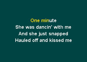 One minute
She was dancin' with me

And she just snapped
Hauled off and kissed me