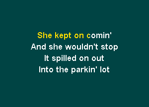 She kept on comin'
And she wouldn't stop

It spilled on out
Into the parkin' lot
