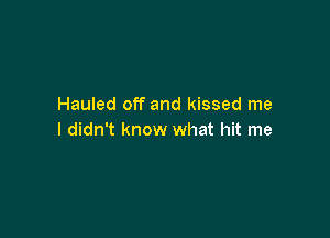 Hauled off and kissed me

I didn't know what hit me