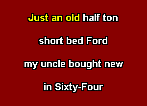 Just an old half ton

short bed Ford

my uncle bought new

in Sixty-Four