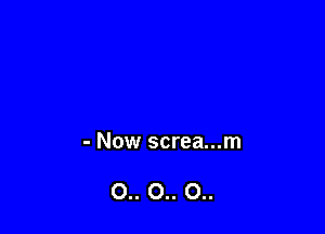 - Now screa...m

0.. 0.. 0..