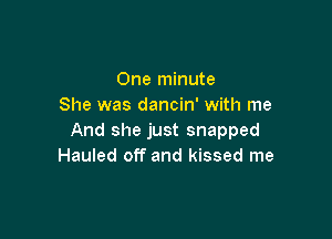 One minute
She was dancin' with me

And she just snapped
Hauled off and kissed me