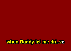 when Daddy let me dri..ve
