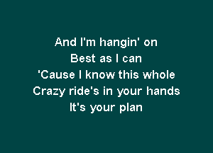 And I'm hangin' on
Best as I can
'Cause I know this whole

Crazy ride's in your hands
It's your plan