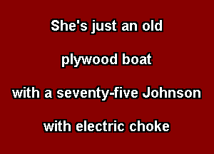 She's just an old

plywood boat

with a seventy-five Johnson

with electric choke