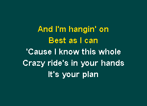 And I'm hangin' on
Best as I can
'Cause I know this whole

Crazy ride's in your hands
It's your plan