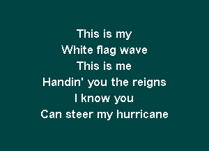 This is my
White flag wave
This is me

Handin' you the reigns
I know you
Can steer my hurricane