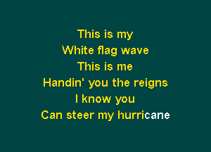This is my
White flag wave
This is me

Handin' you the reigns
I know you
Can steer my hurricane