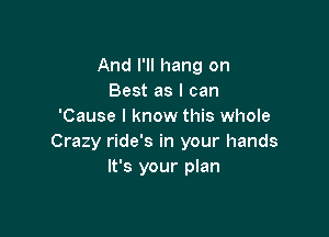 And I'll hang on
Best as I can
'Cause I know this whole

Crazy ride's in your hands
It's your plan