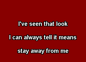 I've seen that look

I can always tell it means

stay away from me