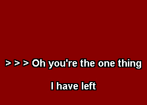 Oh you're the one thing

I have left