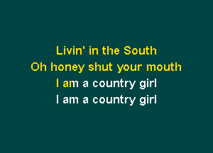 Livin' in the South
Oh honey shut your mouth

I am a country girl
I am a country girl