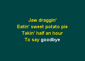 Jaw draggin'
Eatin' sweet potato pie

Takin' half an hour
To say goodbye