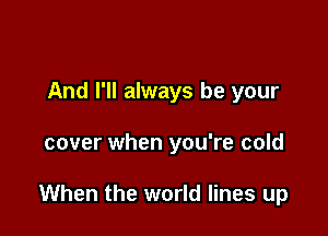 And I'll always be your

cover when you're cold

When the world lines up