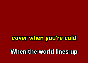 cover when you're cold

When the world lines up