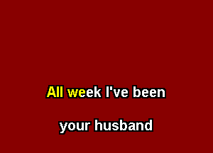 All week I've been

your husband