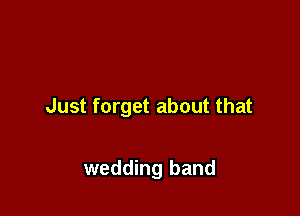Just forget about that

wedding band
