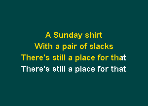 A Sunday shirt
With a pair of slacks

There's still a place for that
There's still a place for that