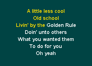 A little less cool
Old school
Livin' by the Golden Rule
Doin' unto others

What you wanted them
To do for you
Oh yeah