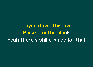 Layin' down the law
Pickin' up the slack

Yeah there's still a place for that
