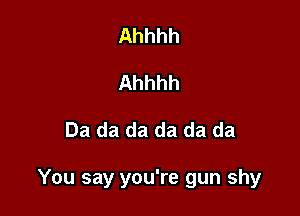 Ahhhh
Ahhhh

Da da da da da da

You say you're gun shy