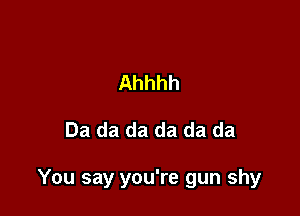 Ahhhh

Da da da da da da

You say you're gun shy