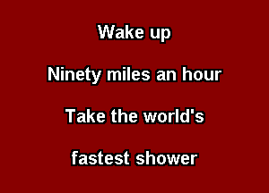 Wake up

Ninety miles an hour
Take the world's

fastest shower