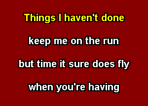 Things I haven't done

keep me on the run

but time it sure does fly

when you're having