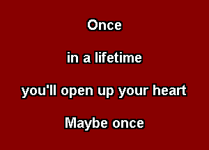 Once

in a lifetime

you'll open up your heart

Maybe once