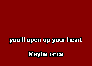 you'll open up your heart

Maybe once