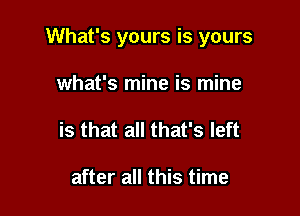 What's yours is yours

what's mine is mine
is that all that's left

after all this time