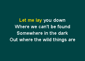 Let me lay you down
Where we can't be found

Somewhere in the dark
Out where the wild things are