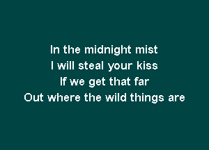 In the midnight mist
I will steal your kiss

If we get that far
Out where the wild things are