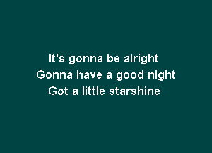 It's gonna be alright
Gonna have a good night

Got a little starshine