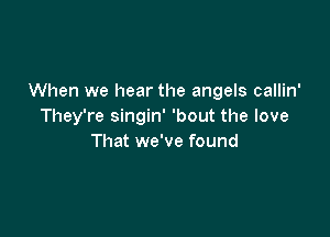 When we hear the angels callin'
They're singin' 'bout the love

That we've found