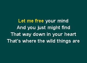 Let me free your mind
And you just might fund

That way down in your heart
That's where the wild things are