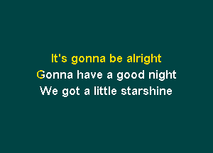 It's gonna be alright
Gonna have a good night

We got a little starshine