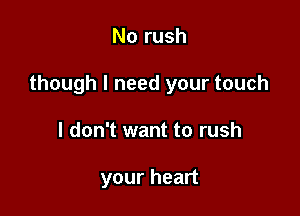 No rush

though I need your touch

I don't want to rush

your heart