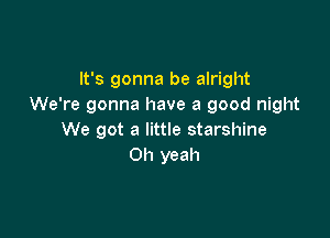 It's gonna be alright
We're gonna have a good night

We got a little starshine
Oh yeah