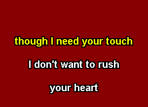 though I need your touch

I don't want to rush

your heart