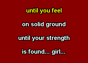 until you feel

on solid ground

until your strength

is found... girl...